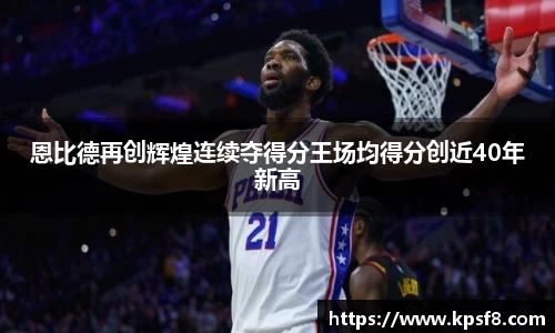恩比德再创辉煌连续夺得分王场均得分创近40年新高